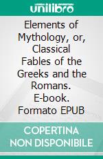 Elements of Mythology, or, Classical Fables of the Greeks and the Romans. E-book. Formato EPUB ebook