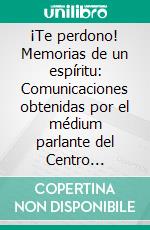 ¡Te perdono! Memorias de un espíritu: Comunicaciones obtenidas por el médium parlante del Centro Espiritista “La Buena Nueva” de la ex-villa de Gracia.. E-book. Formato EPUB ebook