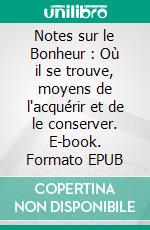 Notes sur le Bonheur : Où il se trouve, moyens de l'acquérir et de le conserver. E-book. Formato EPUB ebook di H. Marchal