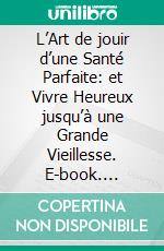 L’Art de jouir d’une Santé Parfaite: et Vivre Heureux jusqu’à une Grande Vieillesse. E-book. Formato EPUB ebook