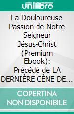 La Douloureuse Passion de Notre Seigneur Jésus-Christ (Premium Ebook): Précédé de LA DERNIÈRE CÈNE DE N.-S. JÉSUS-CHRIST. E-book. Formato EPUB ebook