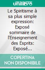 Le Spiritisme à sa plus simple expression: Exposé sommaire de l'Enseignement des Esprits: Exposé sommaire de l'Enseignement des Esprits. E-book. Formato EPUB ebook