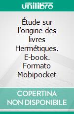 Étude sur l’origine des livres Hermétiques. E-book. Formato Mobipocket ebook di Louis Ménard