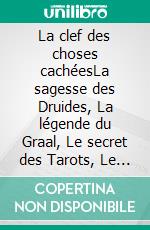 La clef des choses cachéesLa sagesse des Druides, La légende du Graal, Le secret des Tarots, Le secret du Bouddha et celui de Jésus. E-book. Formato Mobipocket ebook