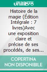 Histoire de la magie (Édition Intégrale : 7 livres)Avec une exposition claire et précise de ses procédés, de ses rites et de ses mystères. E-book. Formato EPUB ebook