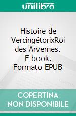 Histoire de VercingétorixRoi des Arvernes. E-book. Formato EPUB ebook