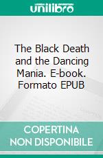 The Black Death and the Dancing Mania. E-book. Formato EPUB ebook