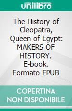 The History of Cleopatra, Queen of Egypt: MAKERS OF HISTORY. E-book. Formato EPUB ebook