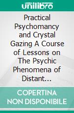 Practical Psychomancy and Crystal Gazing A Course of Lessons on The Psychic Phenomena of Distant Sensing, Clairvoyance, Psychometry, Crystal Gazing, Etc.. E-book. Formato EPUB ebook