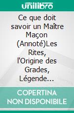 Ce que doit savoir un Maître Maçon (Annoté)Les Rites, l'Origine des Grades, Légende d'Hiram. E-book. Formato EPUB ebook