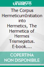 The Corpus HermeticumInitiation into Hermetics, The Hermetica of Hermes Trismegistus. E-book. Formato EPUB ebook