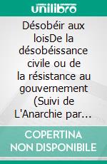 Désobéir aux loisDe la désobéissance civile ou de la résistance au gouvernement (Suivi de L'Anarchie par E. Malatesta). E-book. Formato EPUB ebook di Enrico Malatesta