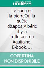 Le sang et la pierreOu la quête d'Albéric il y a mille ans en Aquitaine. E-book. Formato EPUB ebook di Yves Aubard