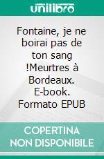 Fontaine, je ne boirai pas de ton sang !Meurtres à Bordeaux. E-book. Formato EPUB ebook