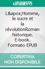 L&apos;Homme, le sucre et la révolutionRoman historique. E-book. Formato EPUB ebook