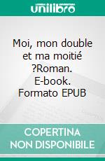 Moi, mon double et ma moitié ?Roman. E-book. Formato EPUB ebook