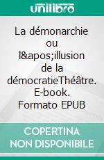 La démonarchie ou l&apos;illusion de la démocratieThéâtre. E-book. Formato EPUB ebook