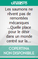 Les saumons ne rêvent pas de remontées mécaniques …Quelle place pour le désir dans un monde centré sur la plus-value économique liée au plus-de-jouir psychique ?. E-book. Formato EPUB ebook di Michel Forné