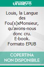 Louis, la Langue des Fou(s)xMonsieur, qu’avons-nous donc cru. E-book. Formato EPUB ebook di Patrick Harnay