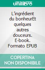 L’ingrédient du bonheurEt quelques autres douceurs. E-book. Formato EPUB