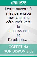 Lettre ouverte à mes parentsou mes chemins détournés vers la connaissance et l’érudition. E-book. Formato EPUB ebook