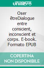 Oser êtreDialogue entre conscient, inconscient et corps. E-book. Formato EPUB ebook