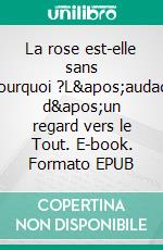 La rose est-elle sans pourquoi ?L&apos;audace d&apos;un regard vers le Tout. E-book. Formato EPUB ebook