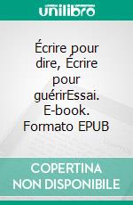 Écrire pour dire, Écrire pour guérirEssai. E-book. Formato EPUB ebook