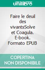 Faire le deuil des vivantsSolve et Coagula. E-book. Formato EPUB ebook di Jean-Pierre Mailhan