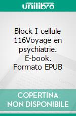 Block I cellule 116Voyage en psychiatrie. E-book. Formato EPUB ebook