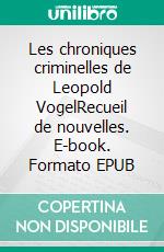 Les chroniques criminelles de Leopold VogelRecueil de nouvelles. E-book. Formato EPUB ebook