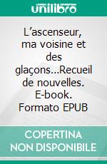 L’ascenseur, ma voisine et des glaçons…Recueil de nouvelles. E-book. Formato EPUB ebook