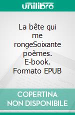 La bête qui me rongeSoixante poèmes. E-book. Formato EPUB ebook