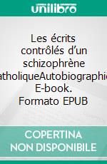 Les écrits contrôlés d’un schizophrène catholiqueAutobiographie. E-book. Formato EPUB ebook