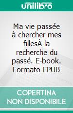 Ma vie passée à chercher mes fillesÀ la recherche du passé. E-book. Formato EPUB ebook