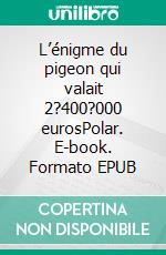 L’énigme du pigeon qui valait 2?400?000 eurosPolar. E-book. Formato EPUB ebook