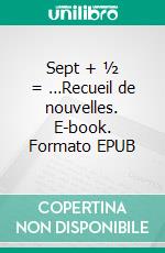 Sept + ½ = …Recueil de nouvelles. E-book. Formato EPUB ebook di Fabrice Gutierrez