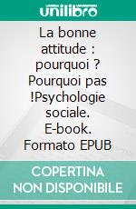 La bonne attitude : pourquoi ? Pourquoi pas !Psychologie sociale. E-book. Formato EPUB ebook di Marc Arthur de Waele