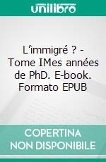 L’immigré ? - Tome IMes années de PhD. E-book. Formato EPUB ebook