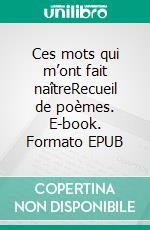 Ces mots qui m’ont fait naîtreRecueil de poèmes. E-book. Formato EPUB