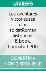 Les aventures victorieuses d’un soldatRoman historique. E-book. Formato EPUB