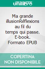 Ma grande illusionRéflexions au fil du temps qui passe. E-book. Formato EPUB ebook