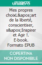 Mes propres choixL&apos;art de la liberté, conscientiser, s&apos;Inspirer et Agir !. E-book. Formato EPUB ebook