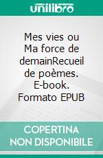 Mes vies ou Ma force de demainRecueil de poèmes. E-book. Formato EPUB