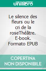 Le silence des fleurs ou le cri de la roseThéâtre. E-book. Formato EPUB ebook di Manon Lamare