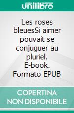 Les roses bleuesSi aimer pouvait se conjuguer au pluriel. E-book. Formato EPUB ebook di Didier Kimmel