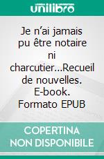 Je n’ai jamais pu être notaire ni charcutier…Recueil de nouvelles. E-book. Formato EPUB ebook