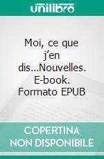 Moi, ce que j’en dis…Nouvelles. E-book. Formato EPUB ebook