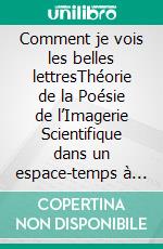 Comment je vois les belles lettresThéorie de la Poésie de l’Imagerie Scientifique dans un espace-temps à douze dimensions. E-book. Formato EPUB ebook