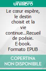 Le cœur espère, le destin choisit et la vie continue…Recueil de poésie. E-book. Formato EPUB ebook di MCA Roudier